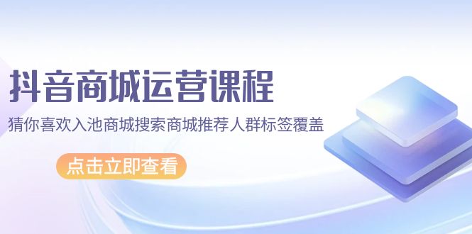 (9771期)抖音商城 运营课程,猜你喜欢入池商城搜索商城推荐人群标签覆盖(67节课)