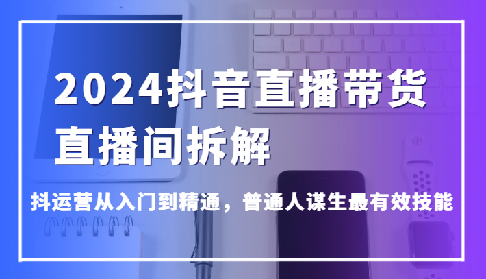 2024抖音直播带货直播间拆解,抖运营从入门到精通,普通人谋生最有效技能