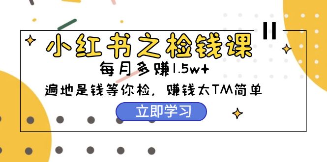 (9890期)小红书之检钱课:从0开始实测每月多赚1.5w起步,赚钱真的太简单了(98节)