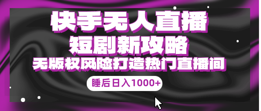 (9918期)快手无人直播短剧新攻略,合规无版权风险,打造热门直播间,睡后日入1000+