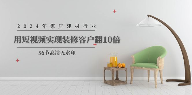 (9975期)2024年家居建材行业,用短视频实现装修客户翻10倍(56节高清无水印)