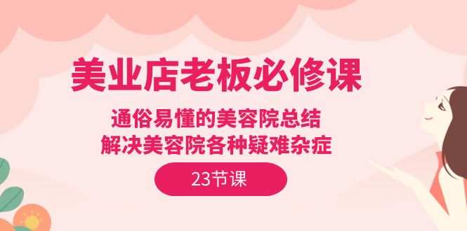(9986期)美业店老板必修课:通俗易懂的美容院总结,解决美容院各种疑难杂症(23节)