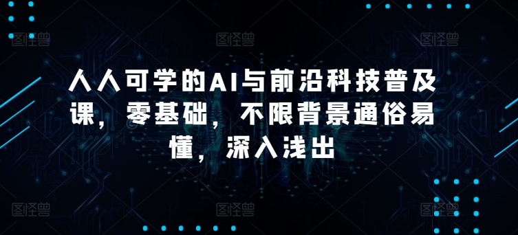 人人可学的AI与前沿科技普及课,零基础,不限背景通俗易懂,深入浅出
