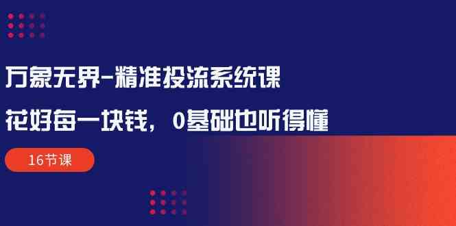 万象无界精准投流系统课:花好每一块钱,0基础也听得懂(16节课)