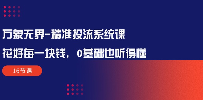 (10184期)万象无界-精准投流系统课:花好 每一块钱,0基础也听得懂(16节课)