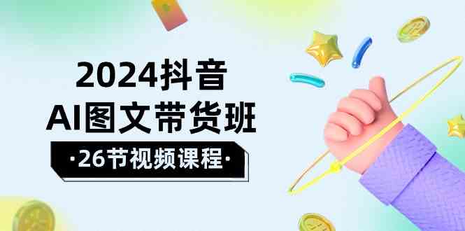 2024抖音AI图文带货班:在这个赛道上乘风破浪拿到好效果(26节课)