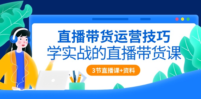 (10229期)直播带货运营技巧,学实战的直播带货课(3节直播课+配套资料)