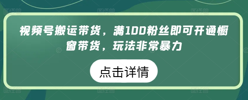 视频号搬运带货，满100粉丝即可开通橱窗带货，玩法非常暴力