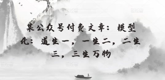 某公众号付费文章:模型化:道生一,一生二,二生三,三生万物