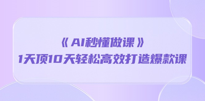 《AI秒懂做课》1天顶10天轻松高效打造爆款课(13节课)