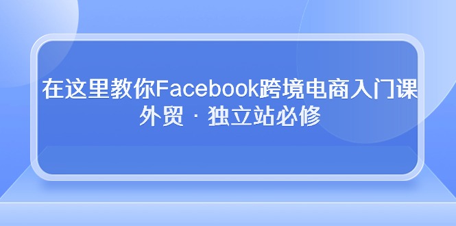 (10259期)在这里教你Facebook跨境电商入门课,外贸·独立站必修