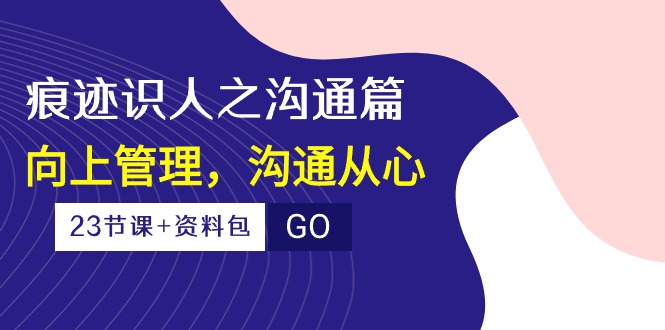 (10275期)痕迹 识人之沟通篇,向上管理,沟通从心(23节课+资料包)