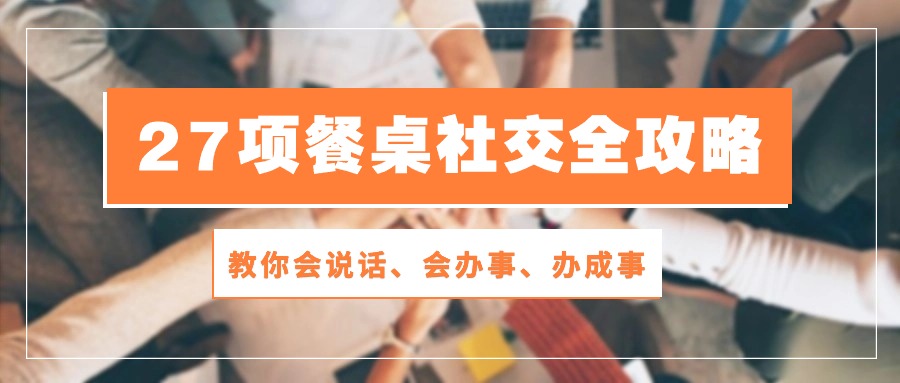 (10343期)27项 餐桌社交全攻略:教你会说话、会办事、办成事(28节课)