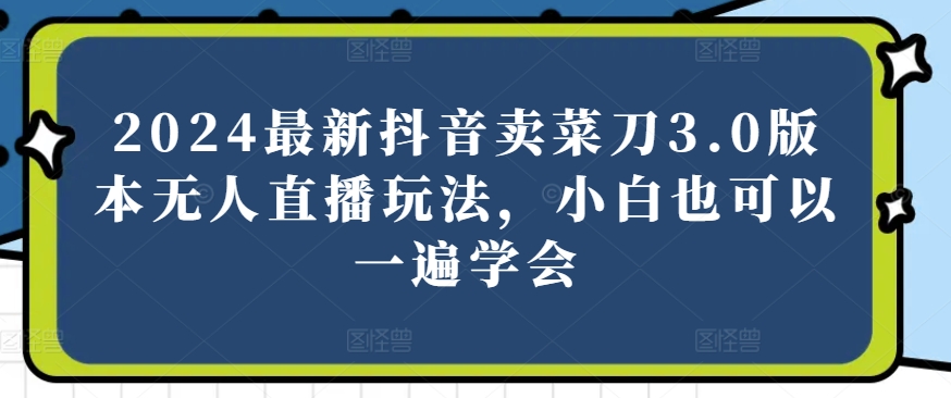 2024最新抖音卖菜刀3.0版本无人直播玩法,小白也可以一遍学会