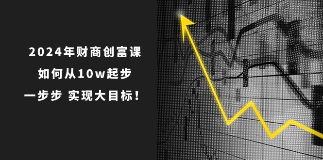 2024年财商创富课:如何从10w起步,一步步实现大目标!(7节完整版)