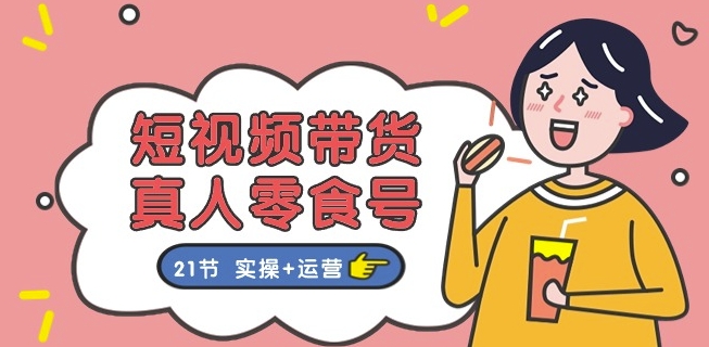 短视频带货&真人零食号:更全面的零食带货教程:21节 实操+运营