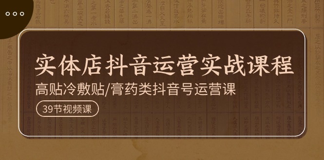 (11143期)实体店抖音运营实操课程,高贴冷敷贴/膏药类抖音号运营课(39节)