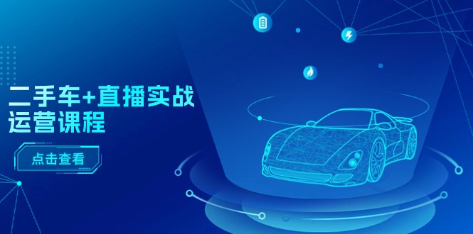 二手车直播实战运营课程:直播推荐/短视频推荐/千川投放/直播全流程