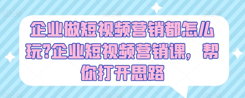 企业做短视频营销都怎么玩?企业短视频营销课，帮你打开思路