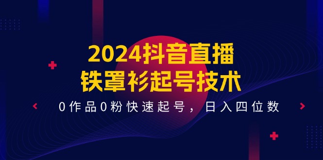(11496期)2024抖音直播-铁罩衫起号技术,0作品0粉快速起号,日入四位数(14节课)