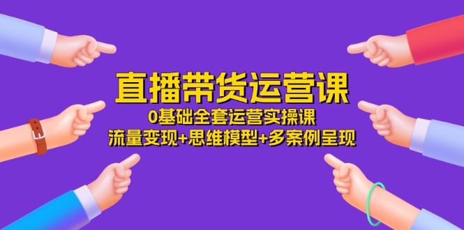 (11513期)直播带货运营课,0基础全套运营实操课 流量变现+思维模型+多案例呈现-34节