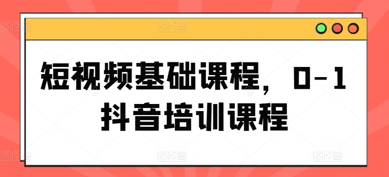 短视频基础课程,0-1抖音培训课程