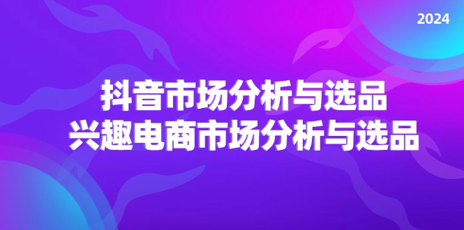 (11800期)2024抖音/市场分析与选品,兴趣电商市场分析与选品