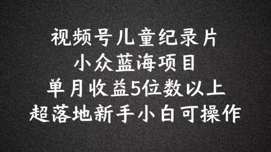 2024蓝海项目视频号儿童纪录片科普,单月收益5位数以上,新手小白可操作