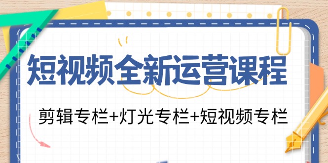 (11855期)短视频全新运营课程:剪辑专栏+灯光专栏+短视频专栏(23节课)