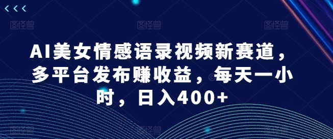 AI美女情感语录视频新赛道，多平台发布赚收益，每天一小时，日入400+