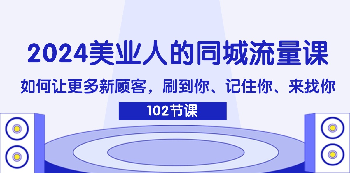 (11918期)2024美业人的同城流量课:如何让更多新顾客,刷到你、记住你、来找你