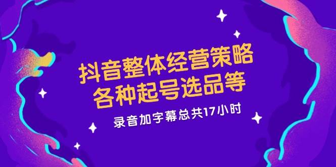 抖音整体经营策略,各种起号选品等,录音加字幕总共17小时