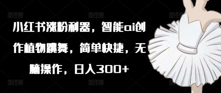 小红书涨粉利器,智能ai创作植物跳舞,简单快捷,无脑操作,日入300+