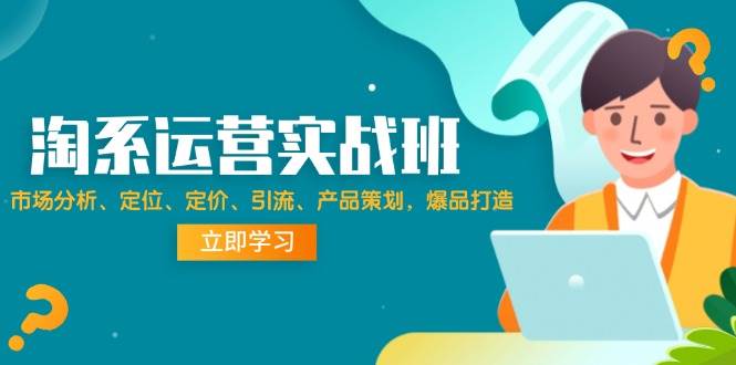 (12186期)淘系运营实战班:市场分析、定位、定价、引流、产品策划,爆品打造