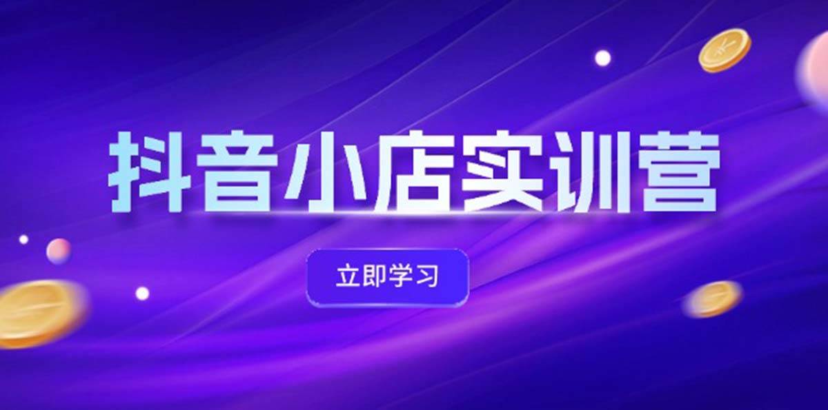 (12199期)抖音小店最新实训营,提升体验分、商品卡 引流,投流增效,联盟引流秘籍