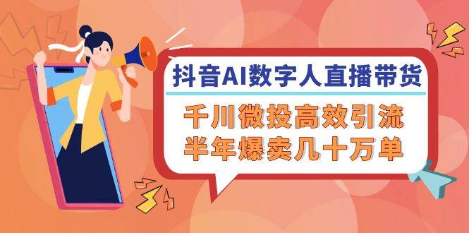 (12232期)抖音AI-数字人直播带货,千川 微投高效引流,半年爆卖几十万单