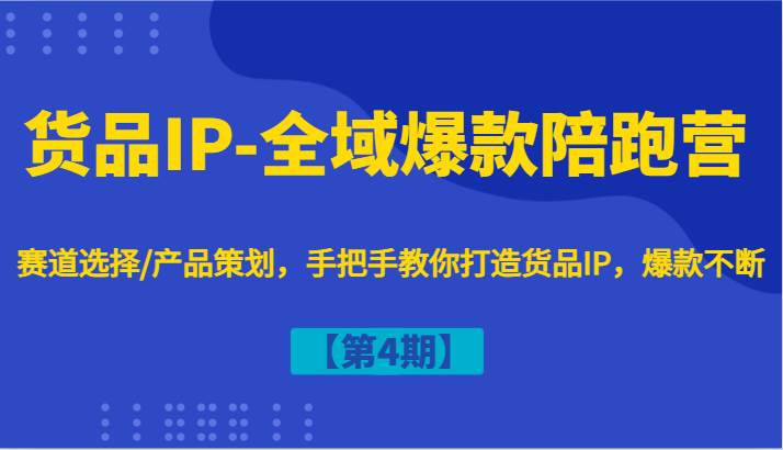 货品IP-全域爆款陪跑营【第4期】赛道选择/产品策划,手把手教你打造货品IP,爆款不断