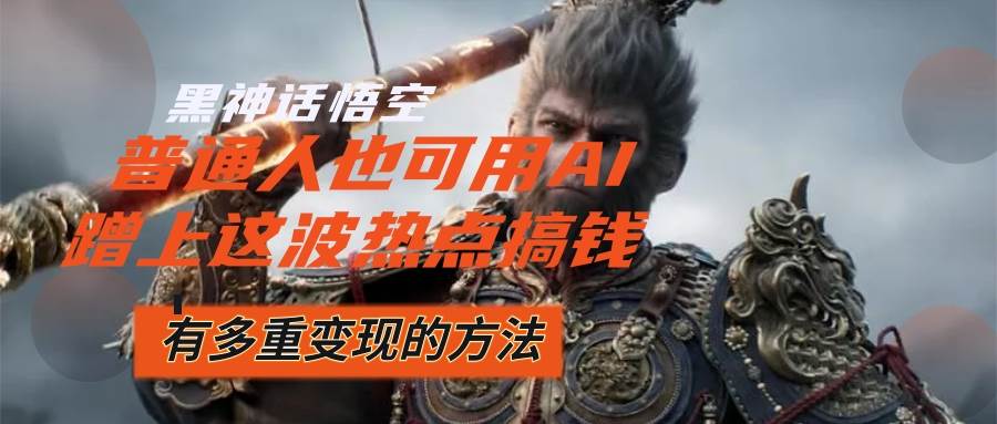 (12414期)黑神话悟空爆火,已经有人利用这波流量变现几十万,普通人也可用AI蹭上…