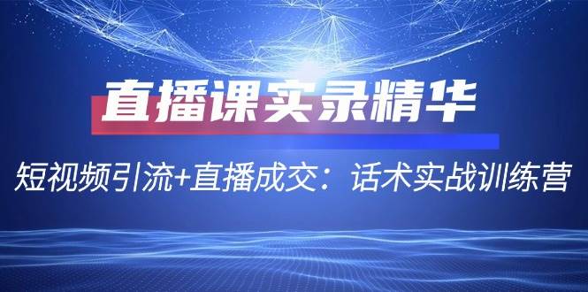 (12519期)直播课实录精华:短视频引流+直播成交:话术实战训练营