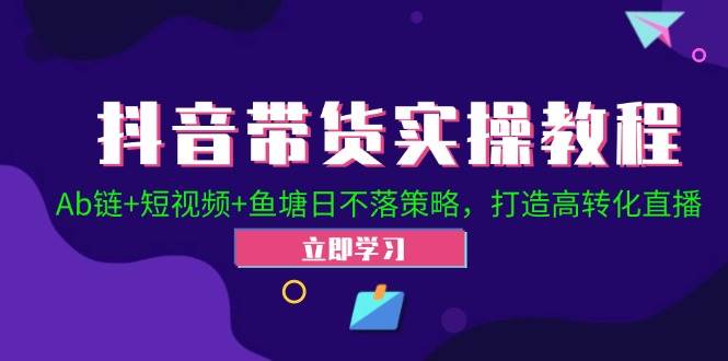 (12543期)抖音带货实操教程!Ab链+短视频+鱼塘日不落策略,打造高转化直播
