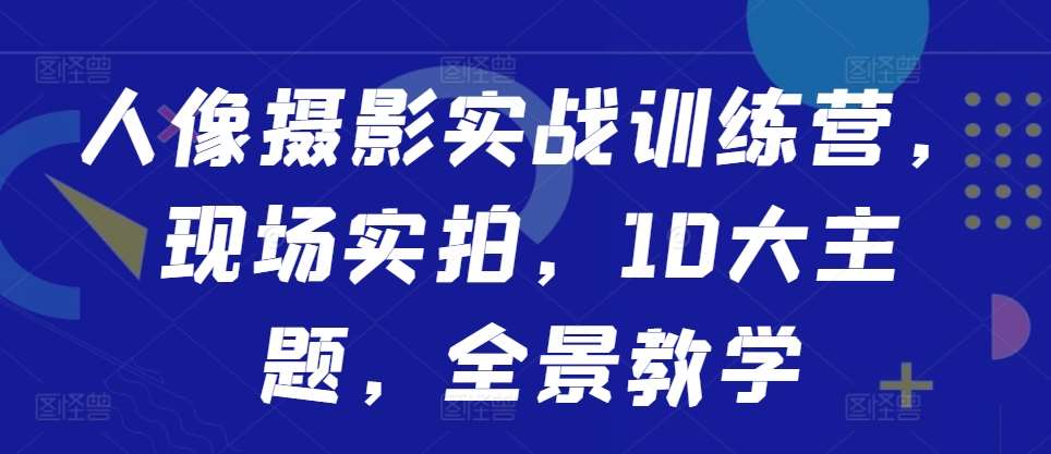 人像摄影实战训练营,现场实拍,10大主题,全景教学
