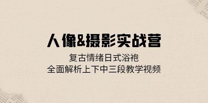 人像摄影实战营:复古情绪日式浴袍,全面解析上下中三段教学视频