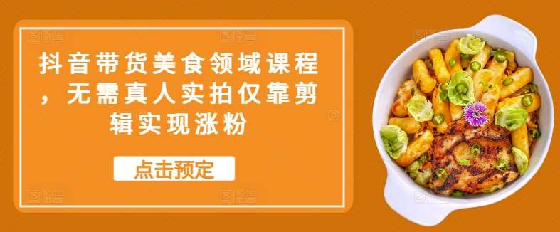 抖音带货美食领域课程，无需真人实拍仅靠剪辑实现涨粉