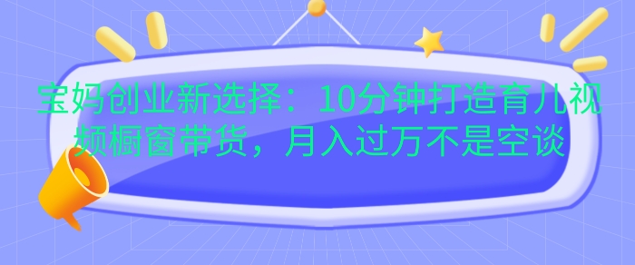 宝妈创业新选择:10分钟打造育儿视频橱窗带货,月入过W不是空谈