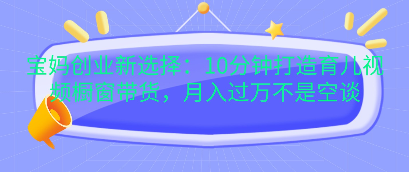 宝妈创业新选择:10分钟打造育儿视频橱窗带货,月入过万不是空谈