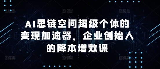 AI思链空间超级个体的变现加速器,企业创始人的降本增效课