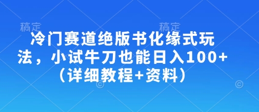 冷门赛道绝版书化缘式玩法，小试牛刀也能日入100+（详细教程+资料）