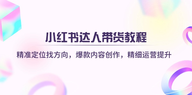 (14142期)小红书达人带货教程:精准定位找方向,爆款内容创作,精细运营提升