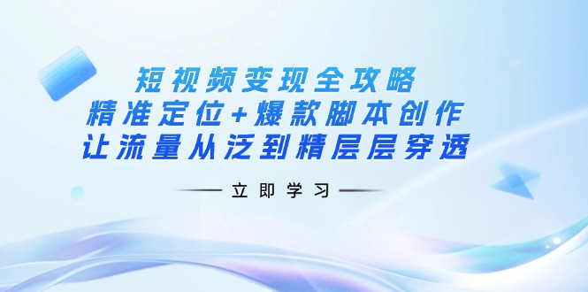 （14159期）短视频变现全攻略：精准定位+爆款脚本创作，让流量从泛到精层层穿透