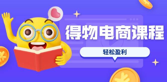得物电商课程合集，选品、优化、定价全攻略，7天SOP单品爆红，轻松盈利